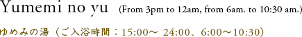 Yumemi no yu  (From 3pm to 12am, from 6am. to 10:30 am.)/ゆめみの湯（ご入浴時間：15:00〜 24:00、6:00〜10:30）