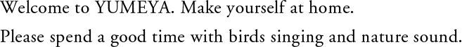 Welcome to YUMEYA. Make yourself at home.Please spend a good time with birds singing and nature sound.
